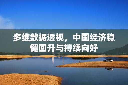 多维数据透视，中国经济稳健回升与持续向好