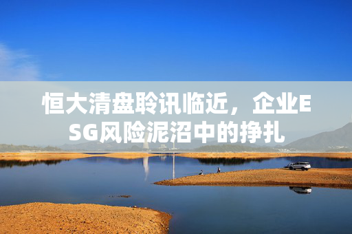 恒大清盘聆讯临近，企业ESG风险泥沼中的挣扎