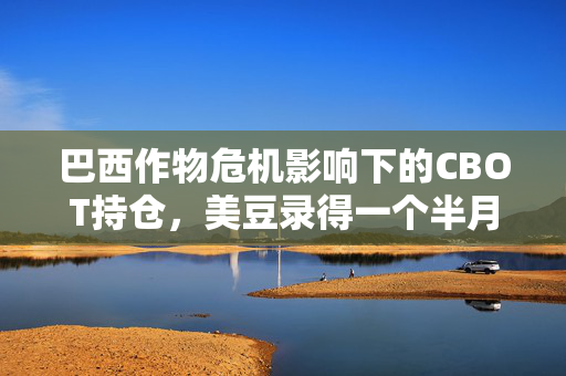巴西作物危机影响下的CBOT持仓，美豆录得一个半月来首次周涨幅