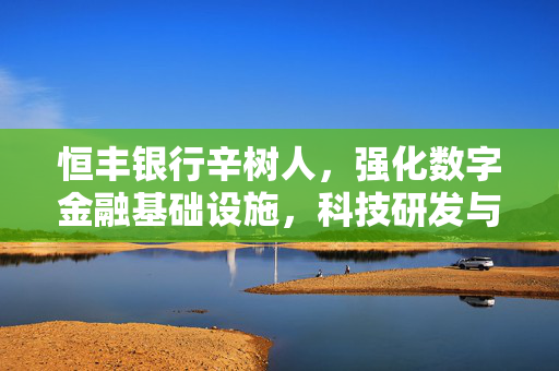 恒丰银行辛树人，强化数字金融基础设施，科技研发与数据分析人才驱动的战略布局