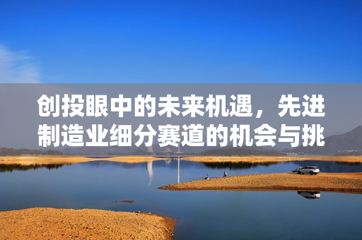 创投眼中的未来机遇，先进制造业细分赛道的机会与挑战