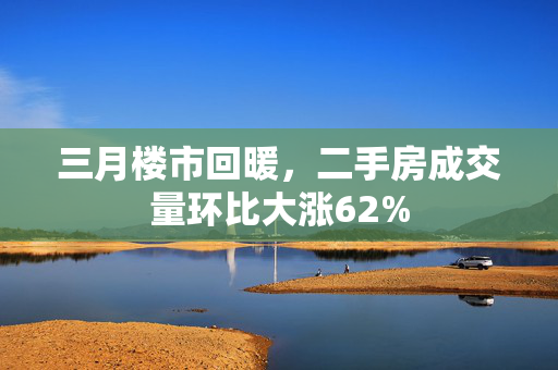 三月楼市回暖，二手房成交量环比大涨62%