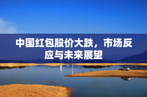 中国红包股价大跌，市场反应与未来展望