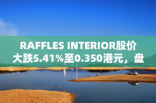 RAFFLES INTERIOR股价大跌5.41%至0.350港元，盘中异动解析