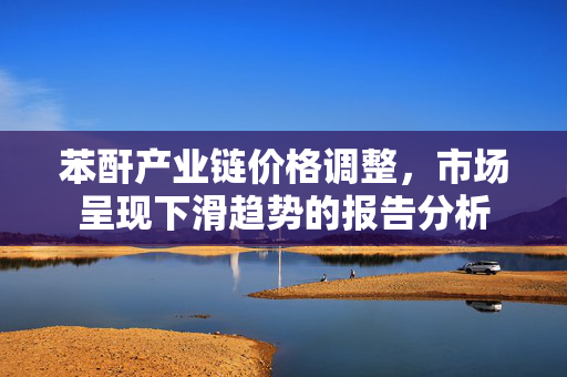 苯酐产业链价格调整，市场呈现下滑趋势的报告分析
