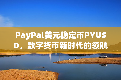 PayPal美元稳定币PYUSD，数字货币新时代的领航者