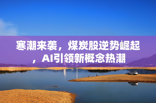 寒潮来袭，煤炭股逆势崛起，AI引领新概念热潮