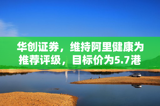 华创证券，维持阿里健康为推荐评级，目标价为5.7港元