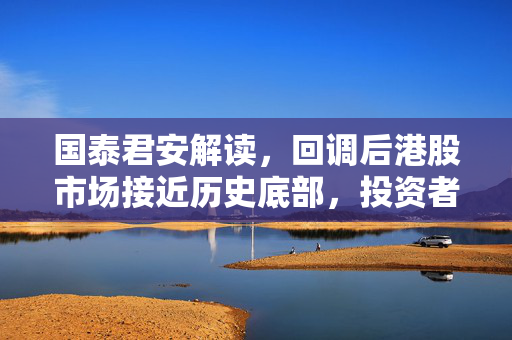国泰君安解读，回调后港股市场接近历史底部，投资者聚焦国内稳增长红利资产