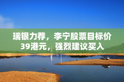 瑞银力荐，李宁股票目标价39港元，强烈建议买入
