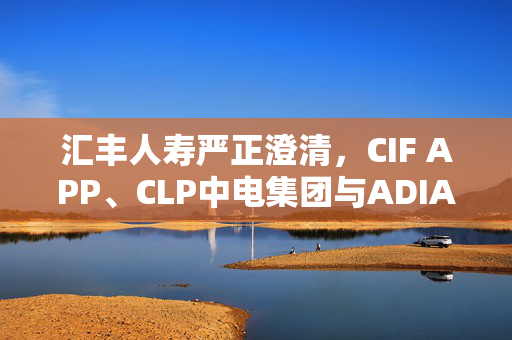 汇丰人寿严正澄清，CIF APP、CLP中电集团与ADIA平台冒用合作名义的虚假行为