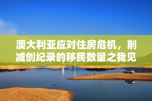 澳大利亚应对住房危机，削减创纪录的移民数量之我见