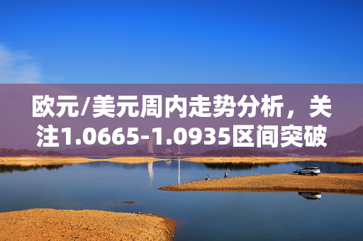 欧元/美元周内走势分析，关注1.0665-1.0935区间突破情况