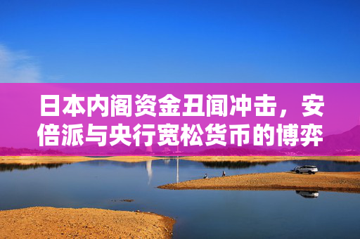 日本内阁资金丑闻冲击，安倍派与央行宽松货币的博弈