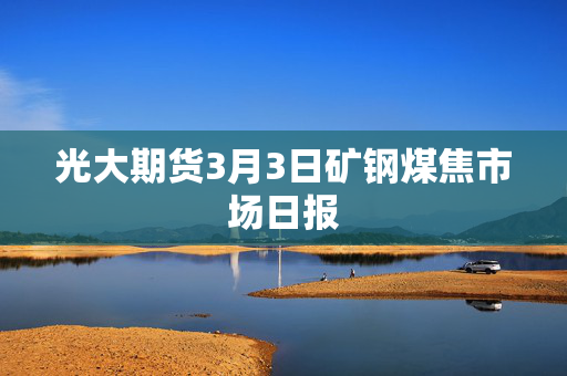 光大期货3月3日矿钢煤焦市场日报