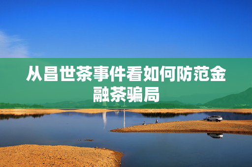 从昌世茶事件看如何防范金融茶骗局