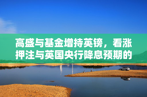 高盛与基金增持英镑，看涨押注与英国央行降息预期的独特性