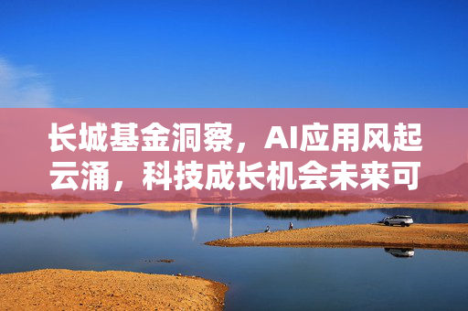 长城基金洞察，AI应用风起云涌，科技成长机会未来可期
