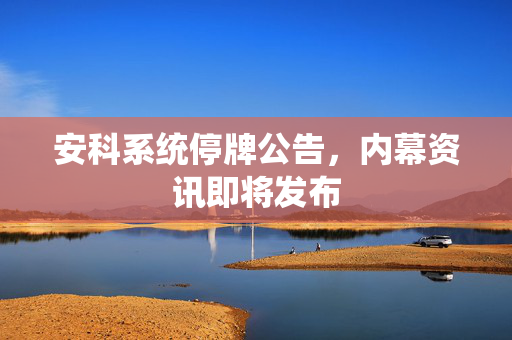 安科系统停牌公告，内幕资讯即将发布