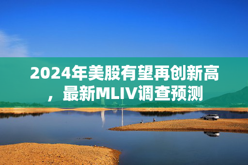 2024年美股有望再创新高，最新MLIV调查预测