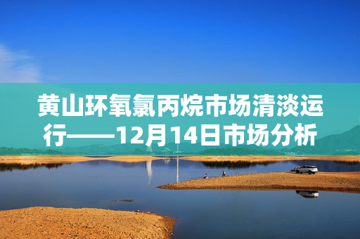 黄山环氧氯丙烷市场清淡运行——12月14日市场分析简述
