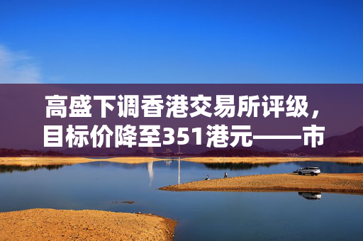 高盛下调香港交易所评级，目标价降至351港元——市场深度分析与展望
