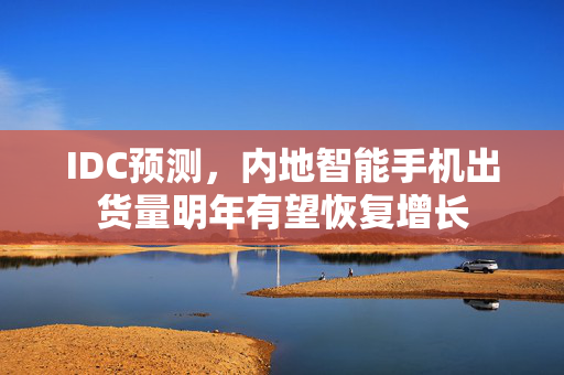 IDC预测，内地智能手机出货量明年有望恢复增长