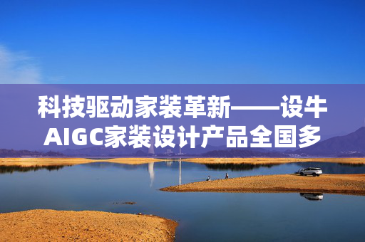 科技驱动家装革新——设牛AIGC家装设计产品全国多城测试启动