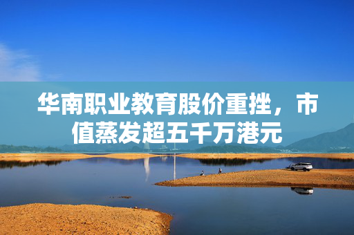 华南职业教育股价重挫，市值蒸发超五千万港元
