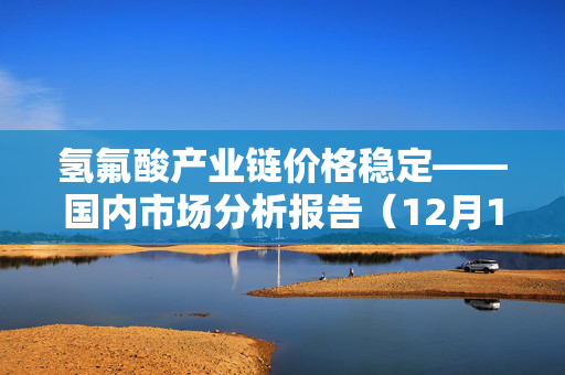 氢氟酸产业链价格稳定——国内市场分析报告（12月14日）