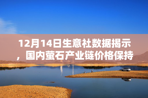 12月14日生意社数据揭示，国内萤石产业链价格保持稳定