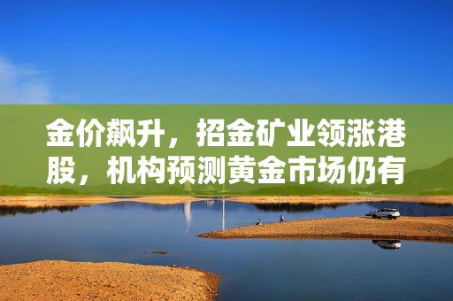 金价飙升，招金矿业领涨港股，机构预测黄金市场仍有上涨空间