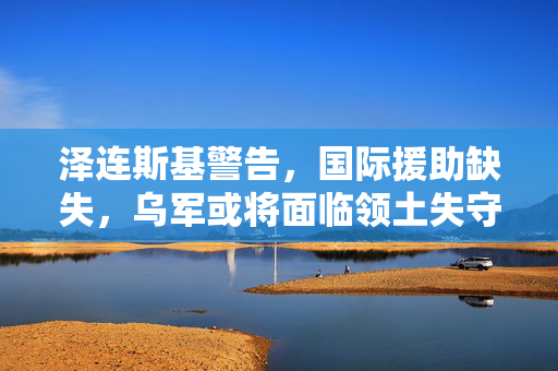 泽连斯基警告，国际援助缺失，乌军或将面临领土失守的困境