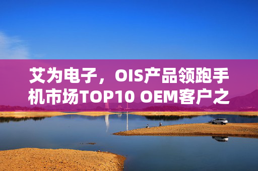 艾为电子，OIS产品领跑手机市场TOP10 OEM客户之星