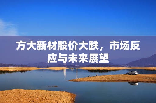 方大新材股价大跌，市场反应与未来展望