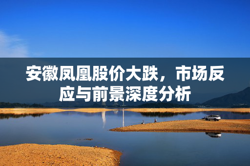 安徽凤凰股价大跌，市场反应与前景深度分析