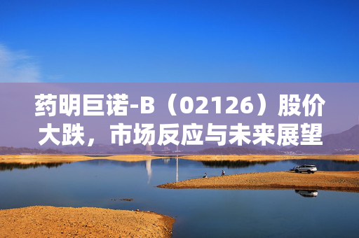 药明巨诺-B（02126）股价大跌，市场反应与未来展望