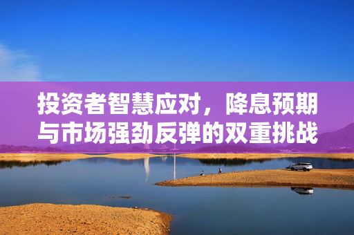 投资者智慧应对，降息预期与市场强劲反弹的双重挑战