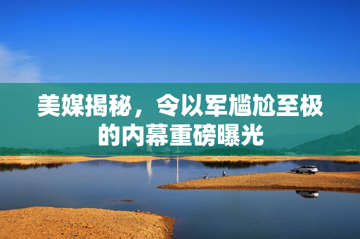 美媒揭秘，令以军尴尬至极的内幕重磅曝光