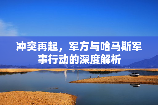 冲突再起，军方与哈马斯军事行动的深度解析