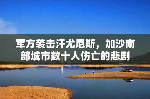 军方袭击汗尤尼斯，加沙南部城市数十人伤亡的悲剧