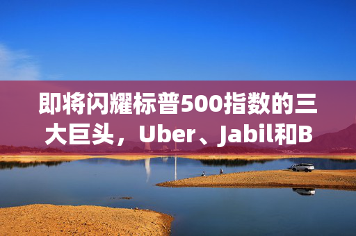 即将闪耀标普500指数的三大巨头，Uber、Jabil和Builders FirstSource
