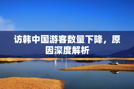 访韩中国游客数量下降，原因深度解析