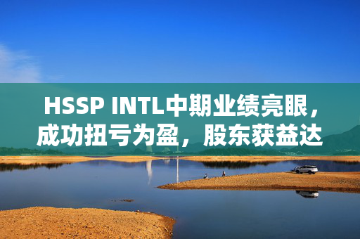 HSSP INTL中期业绩亮眼，成功扭亏为盈，股东获益达159.6万港元
