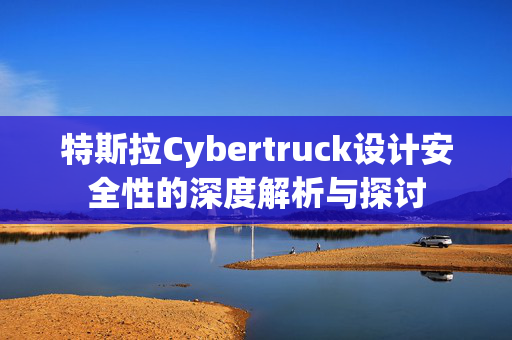 特斯拉Cybertruck设计安全性的深度解析与探讨