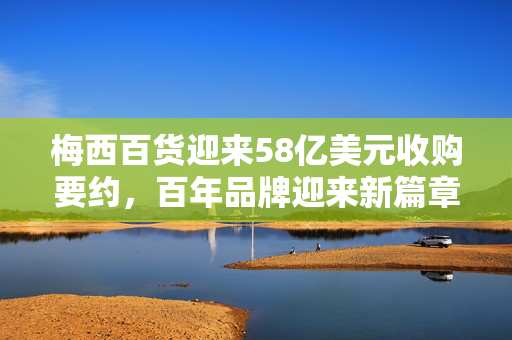 梅西百货迎来58亿美元收购要约，百年品牌迎来新篇章