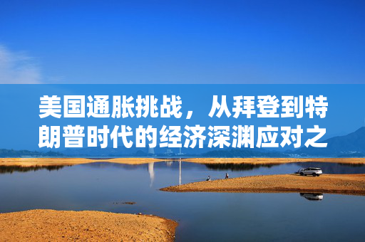 美国通胀挑战，从拜登到特朗普时代的经济深渊应对之道