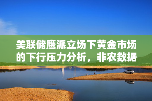 美联储鹰派立场下黄金市场的下行压力分析，非农数据超预期影响