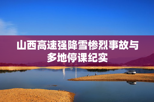 山西高速强降雪惨烈事故与多地停课纪实