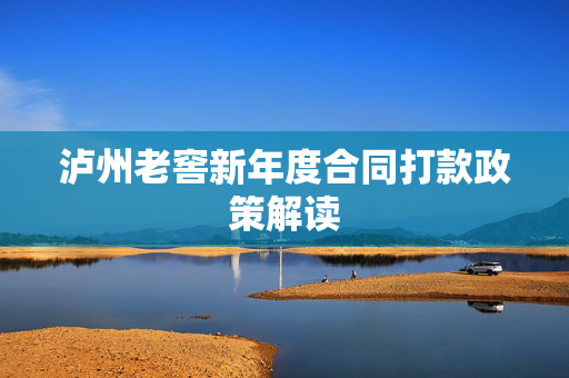 泸州老窖新年度合同打款政策解读